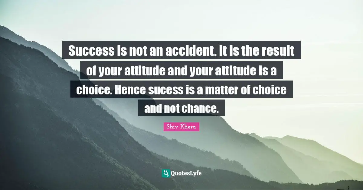Chance Quotes: "Success is not an accident. It is the result of your attitude and your attitude is a choice. Hence sucess is a matter of choice and not chance."