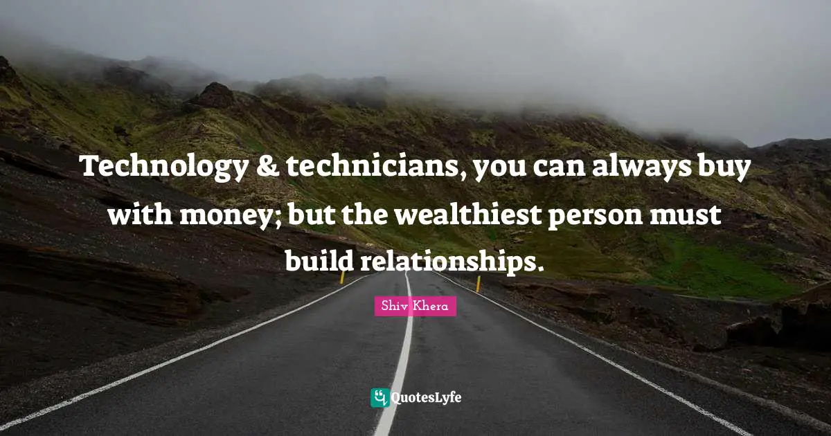 Technology & technicians, you can always buy with money; but the wealthiest person must build relationships.