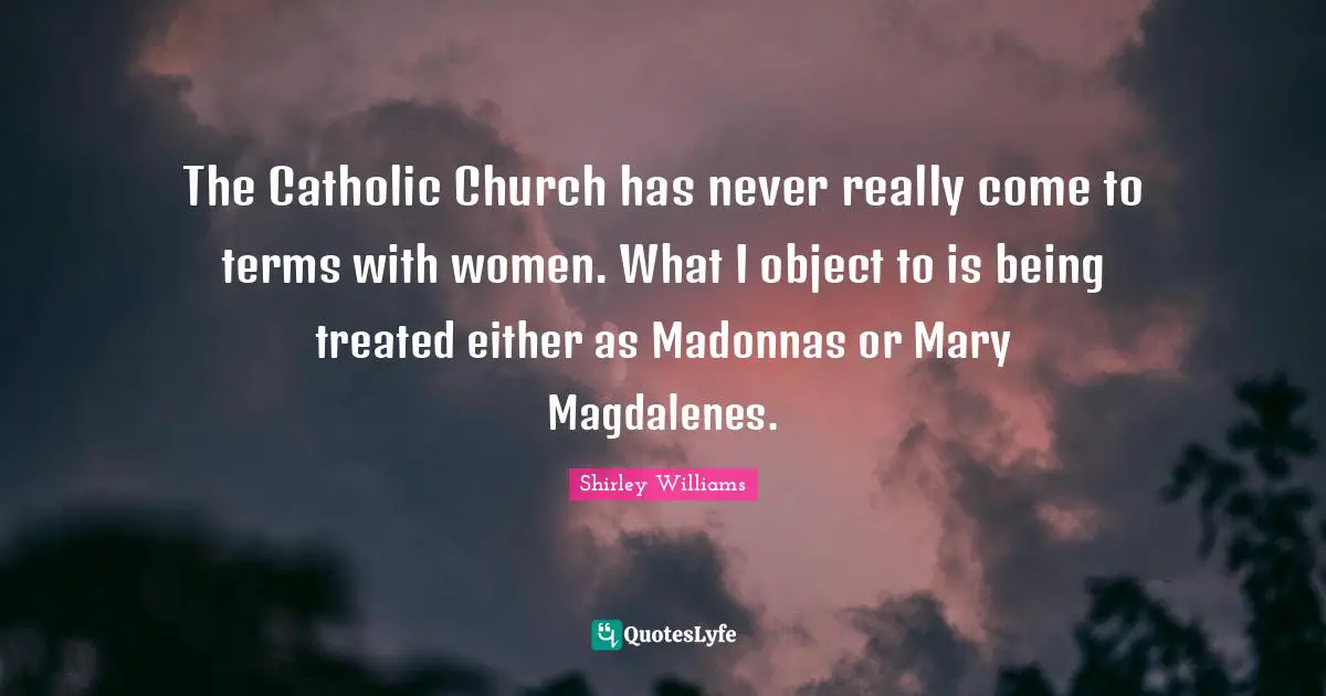 The Catholic Church has never really come to terms with women. What I object to is being treated either as Madonnas or Mary Magdalenes.