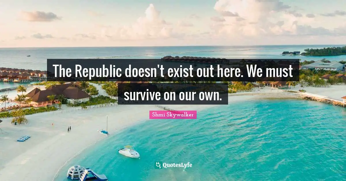 Republic Quotes: "The Republic doesn't exist out here. We must survive on our own."