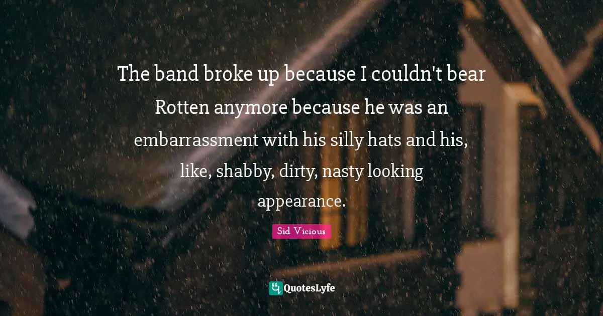 The band broke up because I couldn't bear Rotten anymore because he was an embarrassment with his silly hats and his, like, shabby, dirty, nasty looking appearance.