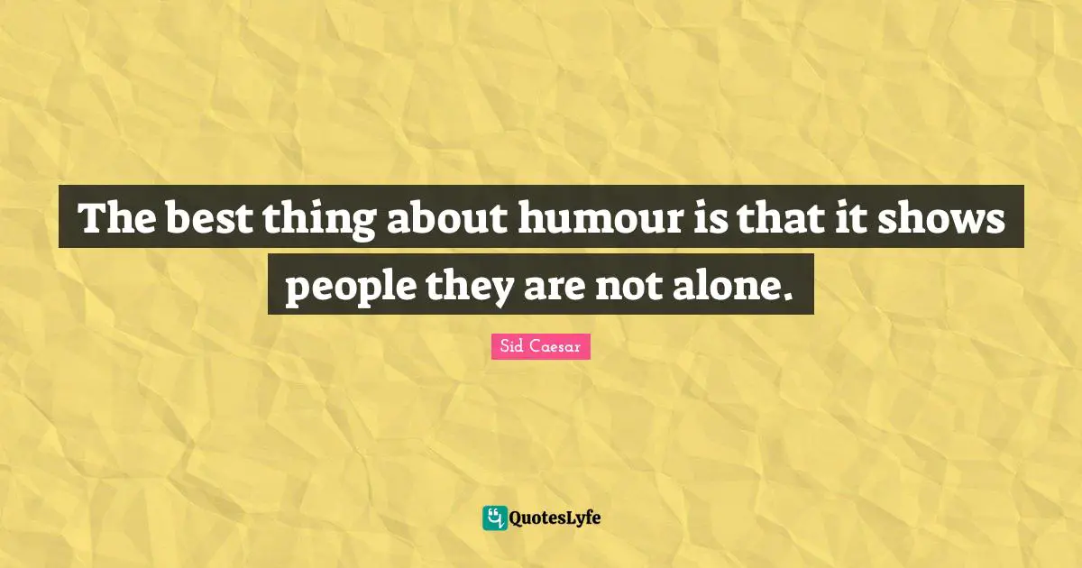 The best thing about humour is that it shows people they are not alone.