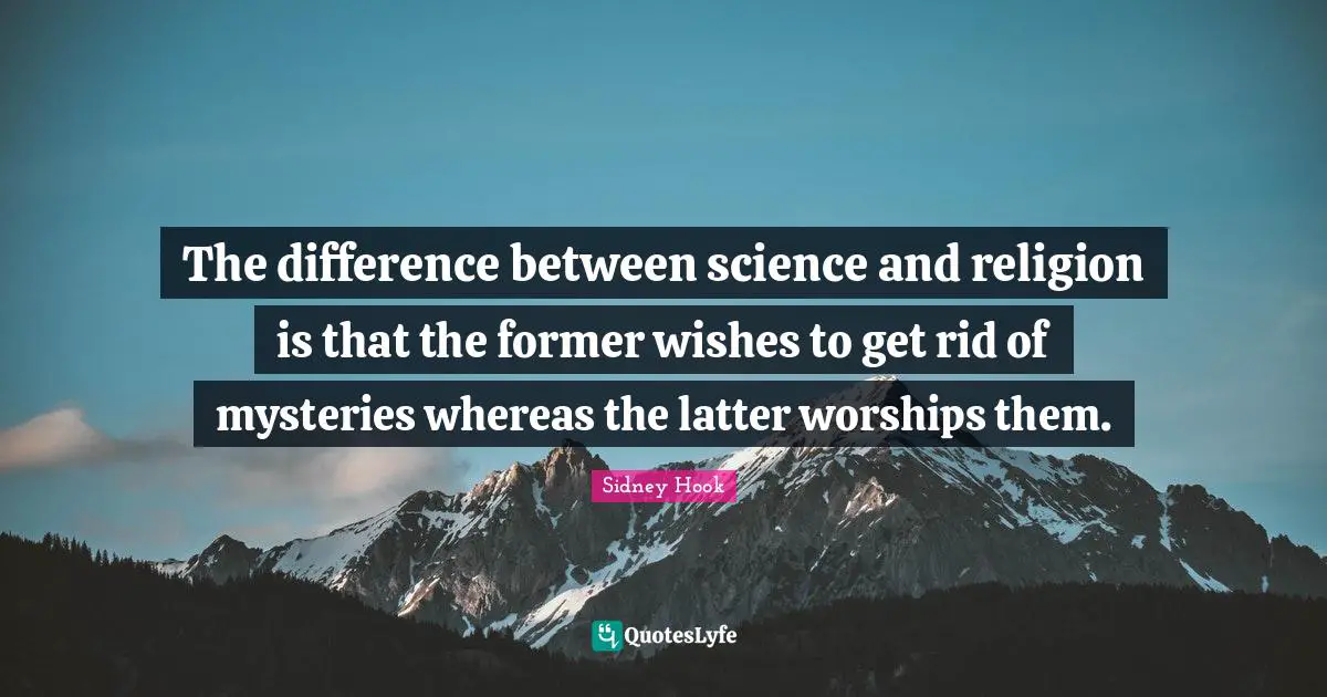 Sidney Hook Quotes: "The difference between science and religion is that the former wishes to get rid of mysteries whereas the latter worships them."