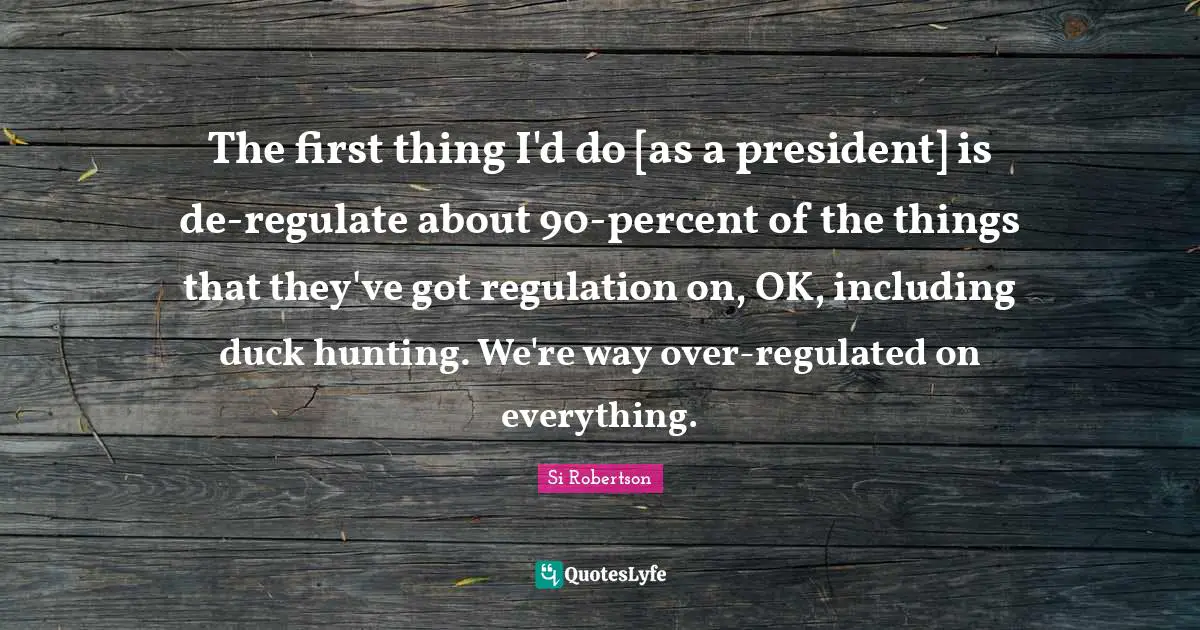 The first thing I'd do [as a president] is de-regulate about 90-percent of the things that they've got regulation on, OK, including duck hunting. We're way over-regulated on everything.