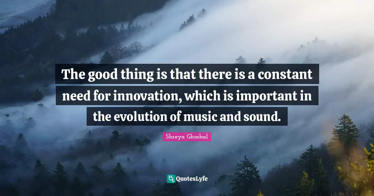 The good thing is that there is a constant need for innovation, which is important in the evolution of music and sound.