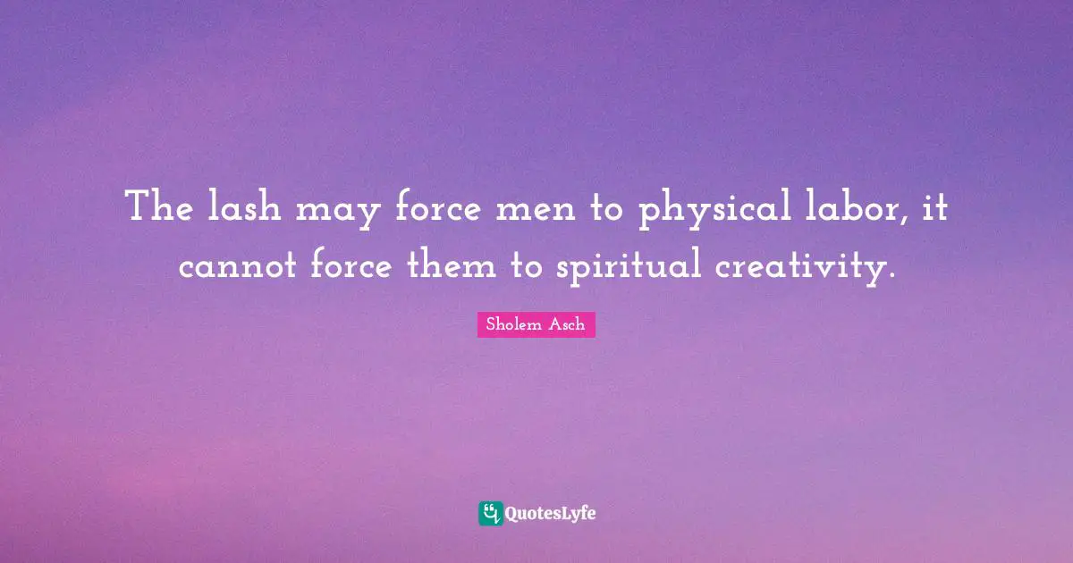 Sholem Asch Quotes: "The lash may force men to physical labor, it cannot force them to spiritual creativity."