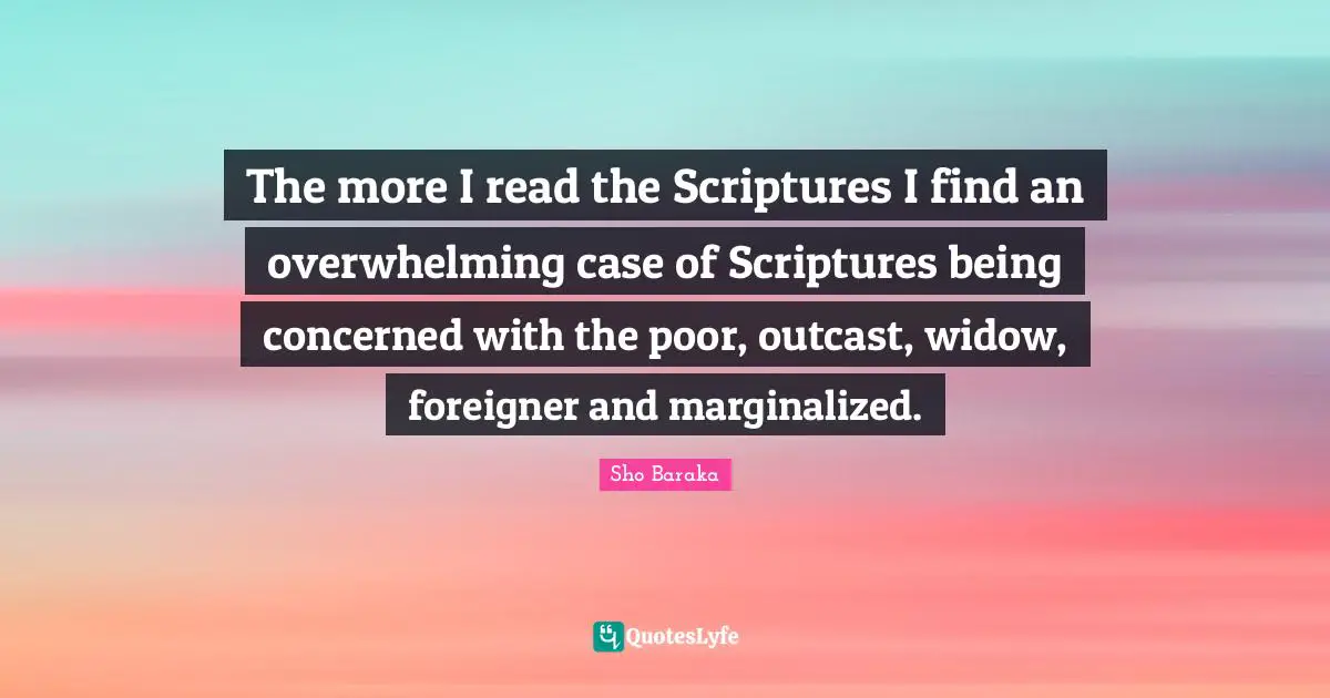 Overwhelming Quotes: "The more I read the Scriptures I find an overwhelming case of Scriptures being concerned with the poor, outcast, widow, foreigner and marginalized."