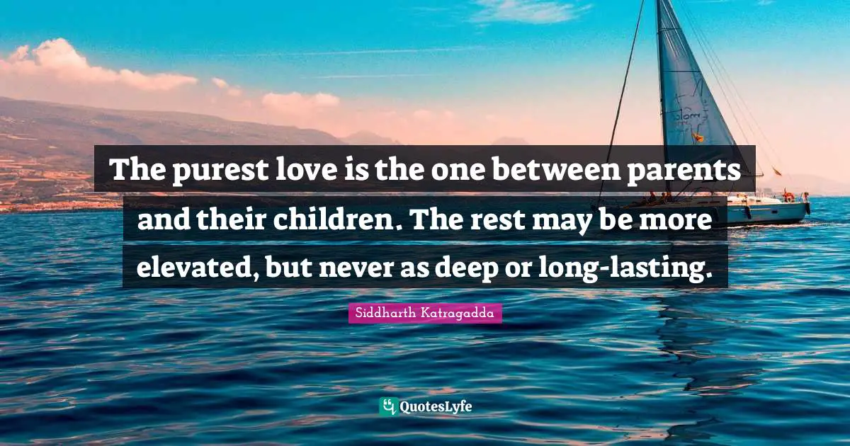 Siddharth Katragadda Quotes: "The purest love is the one between parents and their children. The rest may be more elevated, but never as deep or long-lasting."