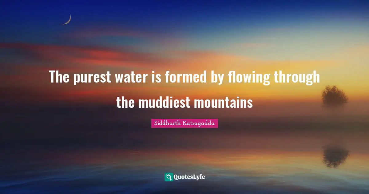 Siddharth Katragadda Quotes: "The purest water is formed by flowing through the muddiest mountains"
