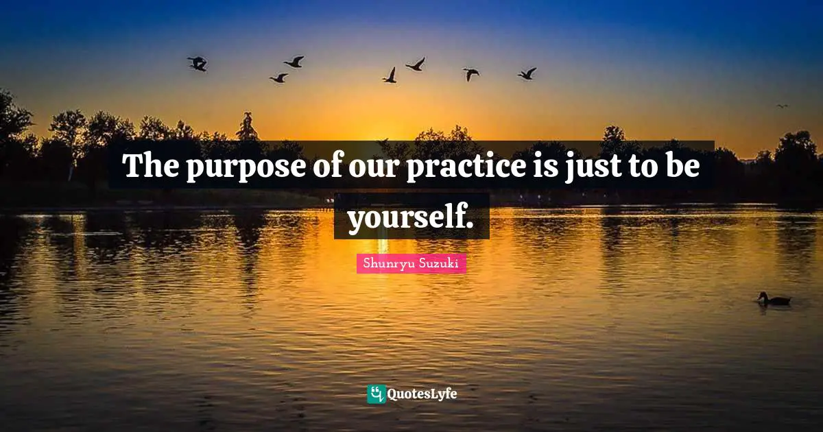 The purpose of our practice is just to be yourself.