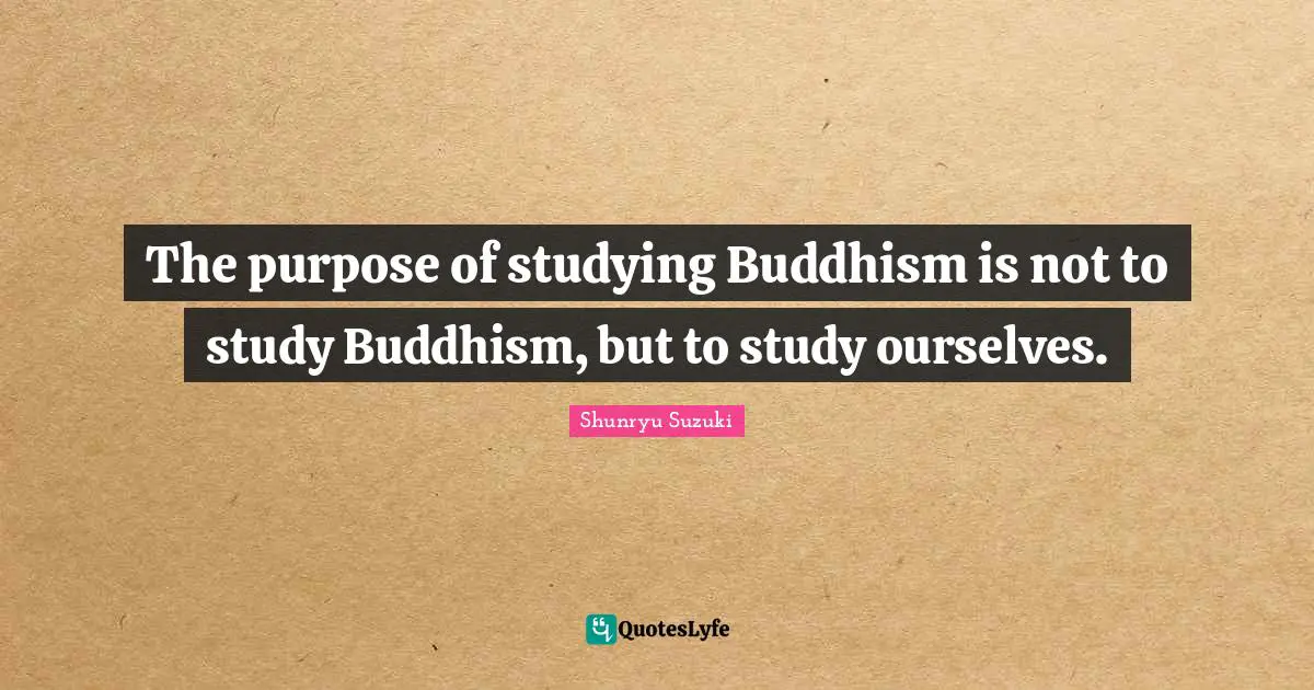 Shunryu Suzuki Quotes: "The purpose of studying Buddhism is not to study Buddhism, but to study ourselves."