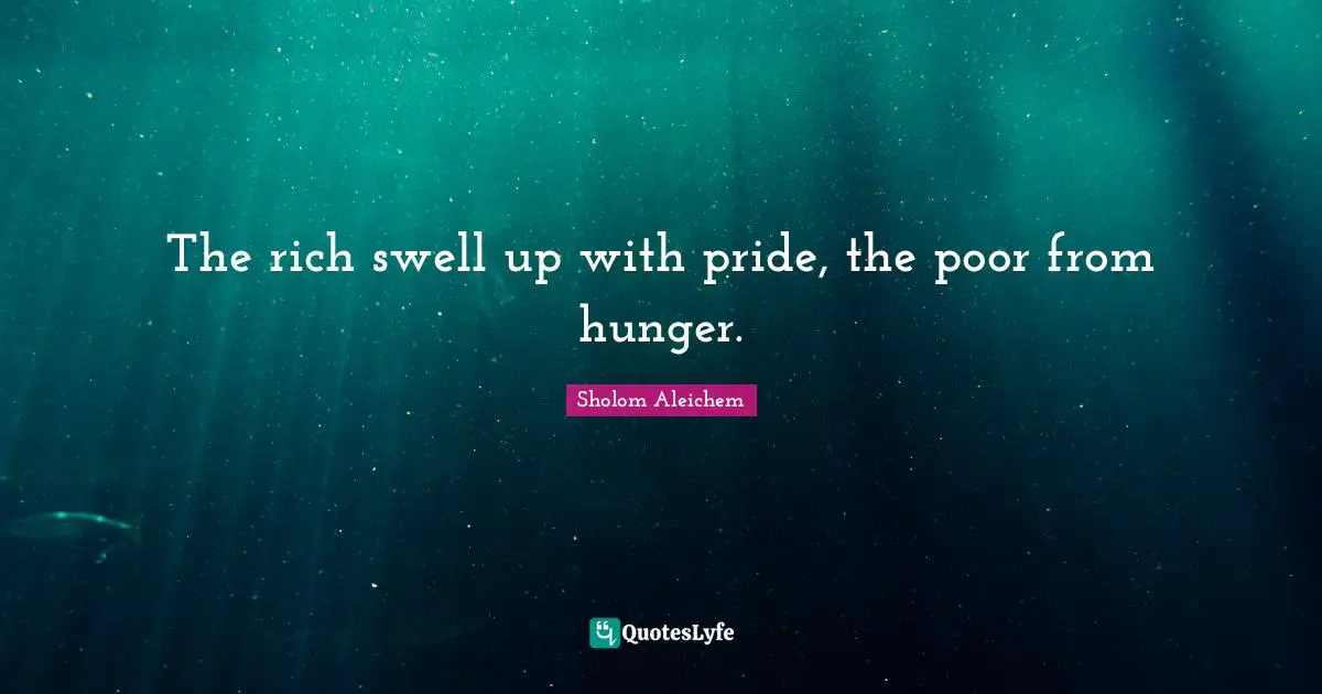 The rich swell up with pride, the poor from hunger.