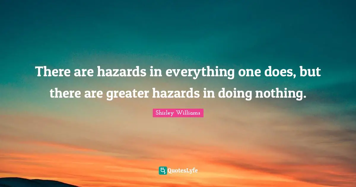 Hazards Quotes: "There are hazards in everything one does, but there are greater hazards in doing nothing."