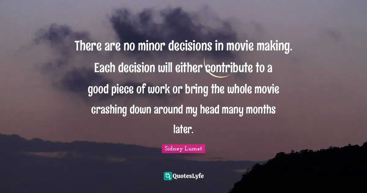 Movie Making Quotes: "There are no minor decisions in movie making. Each decision will either contribute to a good piece of work or bring the whole movie crashing down around my head many months later."