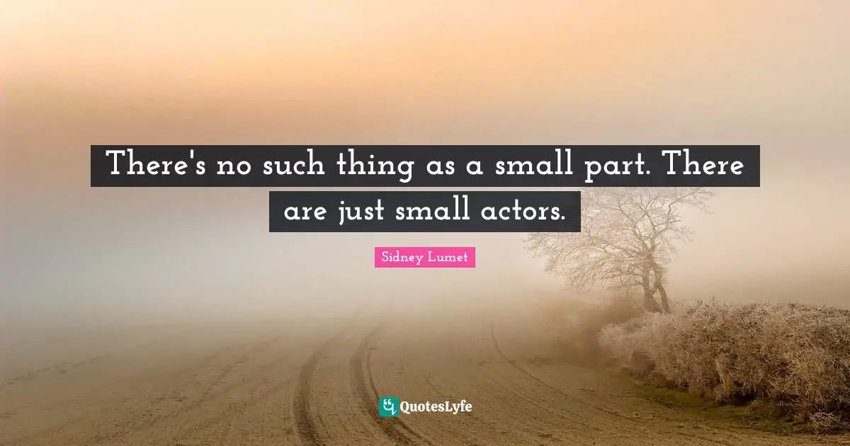 There's no such thing as a small part. There are just small actors.