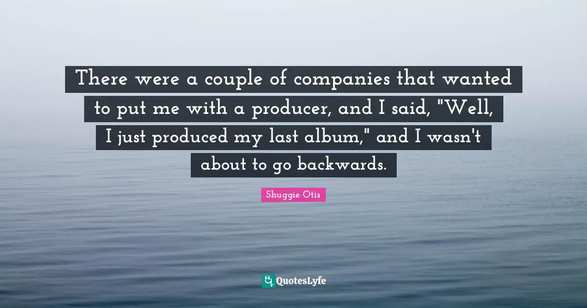 There were a couple of companies that wanted to put me with a producer, and I said, "Well, I just produced my last album," and I wasn't about to go backwards.