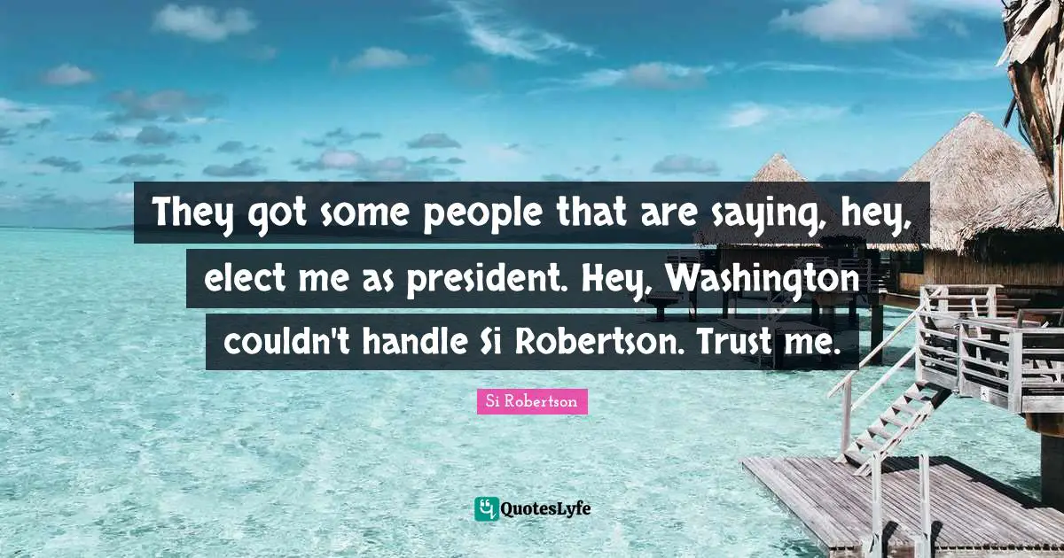 They got some people that are saying, hey, elect me as president. Hey, Washington couldn't handle Si Robertson. Trust me.