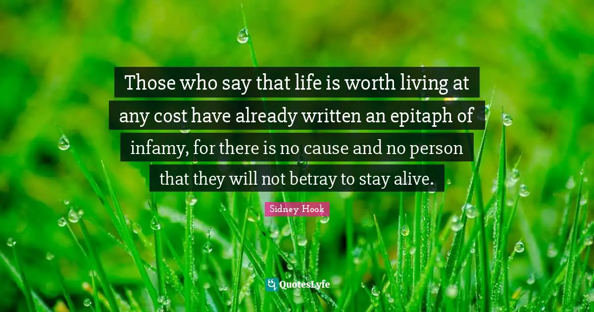 Sidney Hook Quotes: "Those who say that life is worth living at any cost have already written an epitaph of infamy, for there is no cause and no person that they will not betray to stay alive."