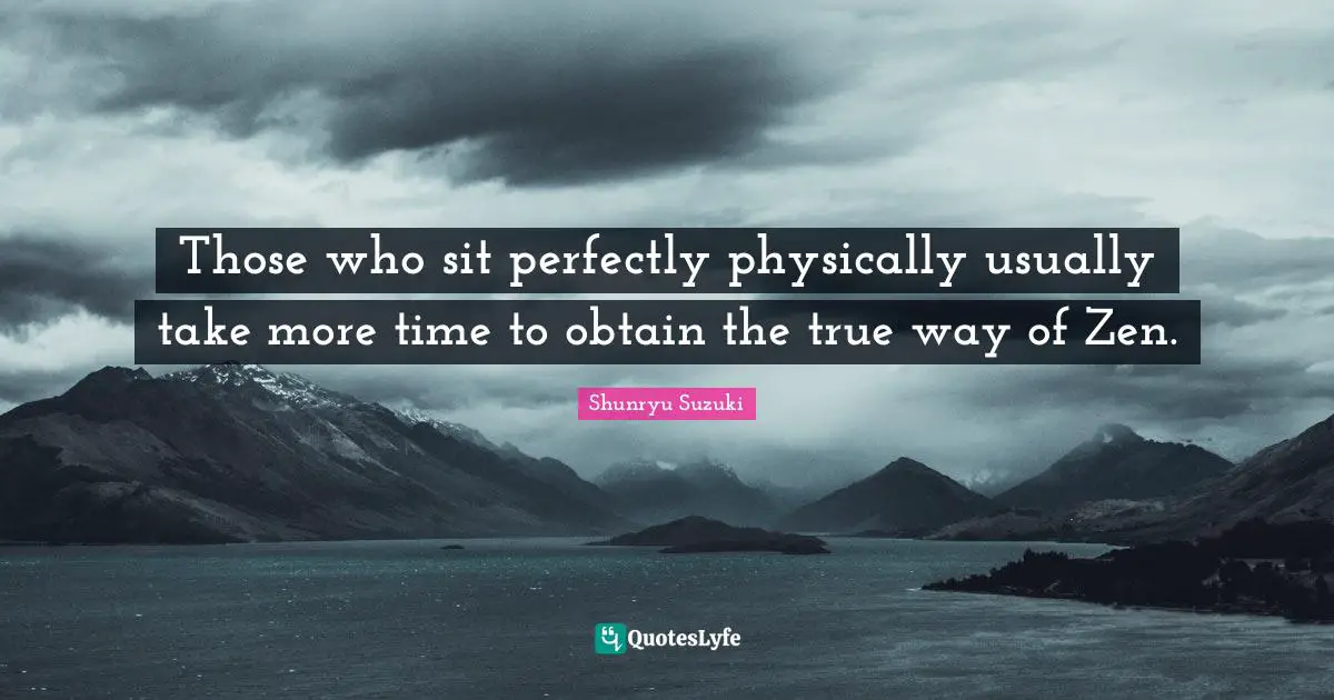 Those who sit perfectly physically usually take more time to obtain the true way of Zen.