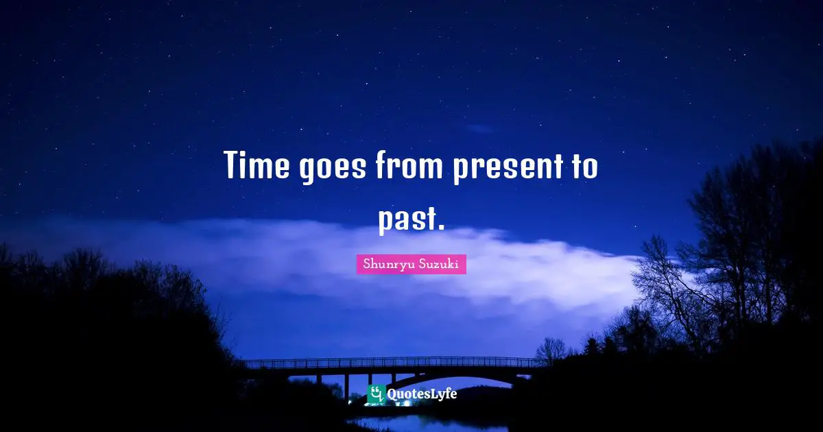 Time goes from present to past.