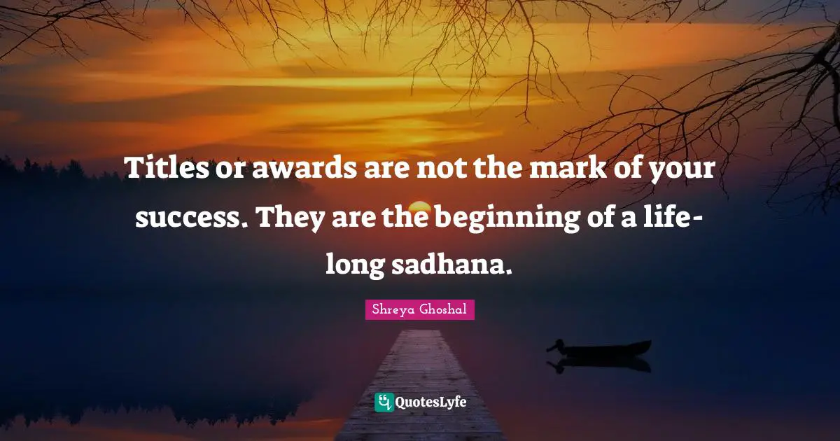 Titles or awards are not the mark of your success. They are the beginning of a life-long sadhana.