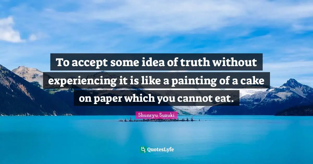 To accept some idea of truth without experiencing it is like a painting of a cake on paper which you cannot eat.