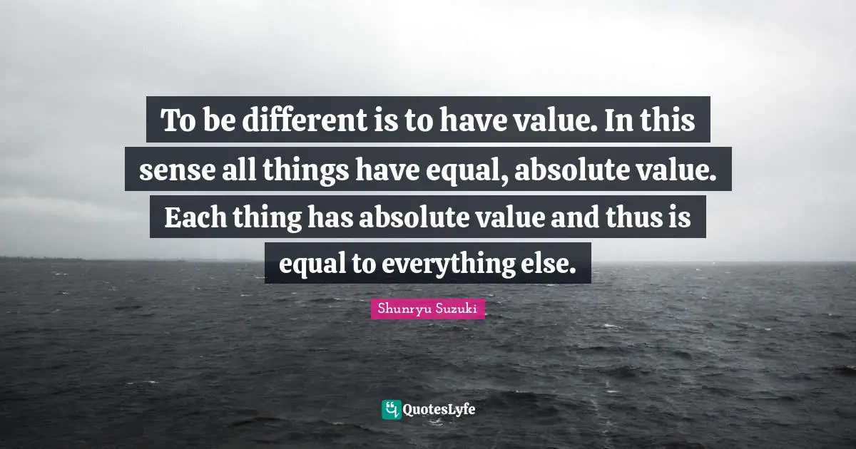 To be different is to have value. In this sense all things have equal, absolute value. Each thing has absolute value and thus is equal to everything else.