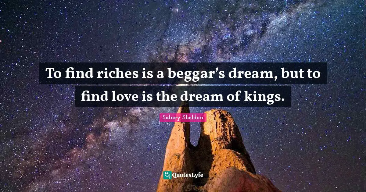 To find riches is a beggar’s dream, but to find love is the dream of kings.