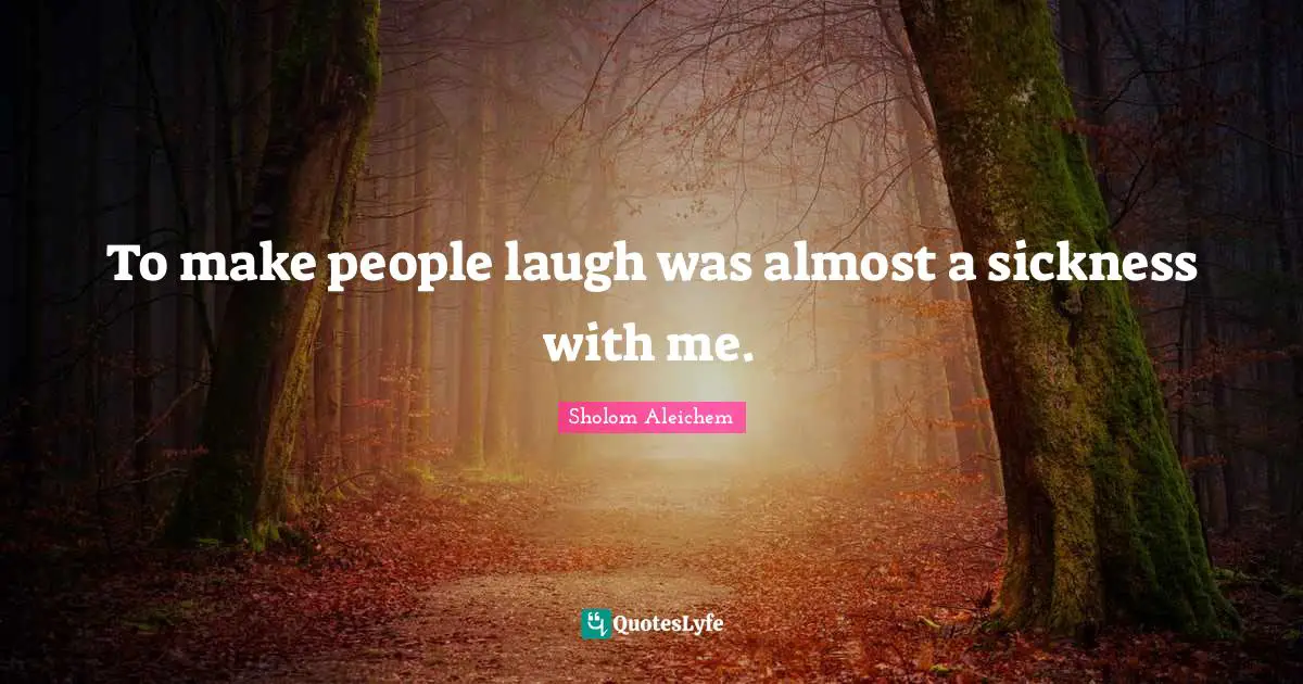 To make people laugh was almost a sickness with me.