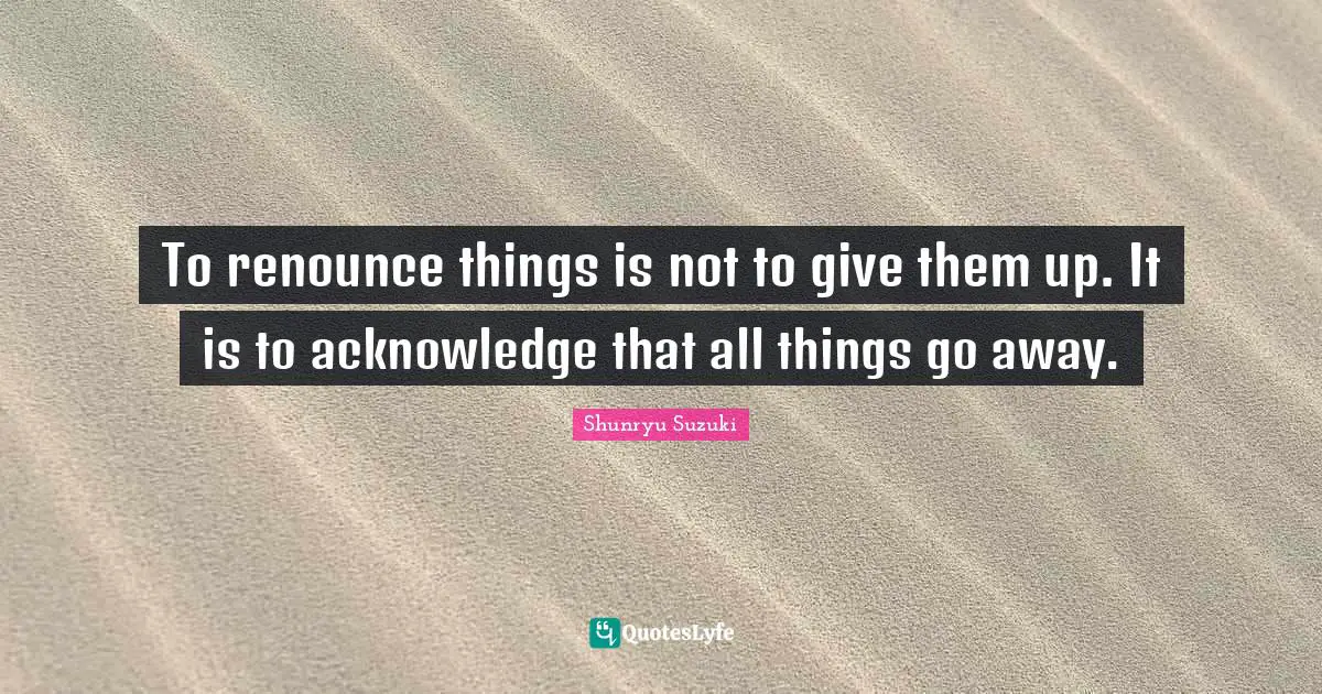 Going Away Quotes: "To renounce things is not to give them up. It is to acknowledge that all things go away."