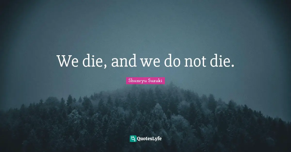 We die, and we do not die.