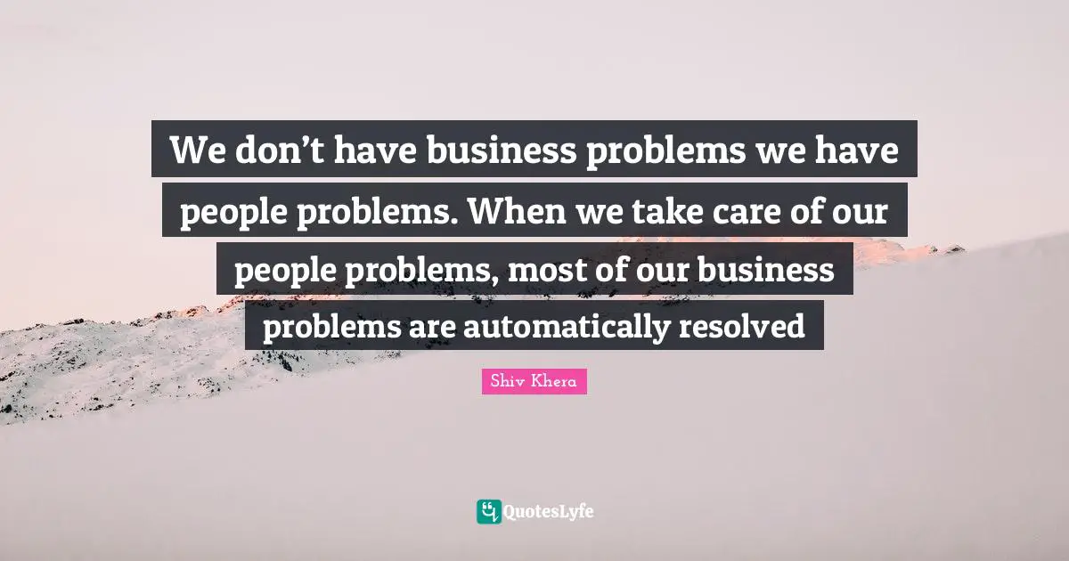 Business Quotes: "We don’t have business problems we have people problems. When we take care of our people problems, most of our business problems are automatically resolved"