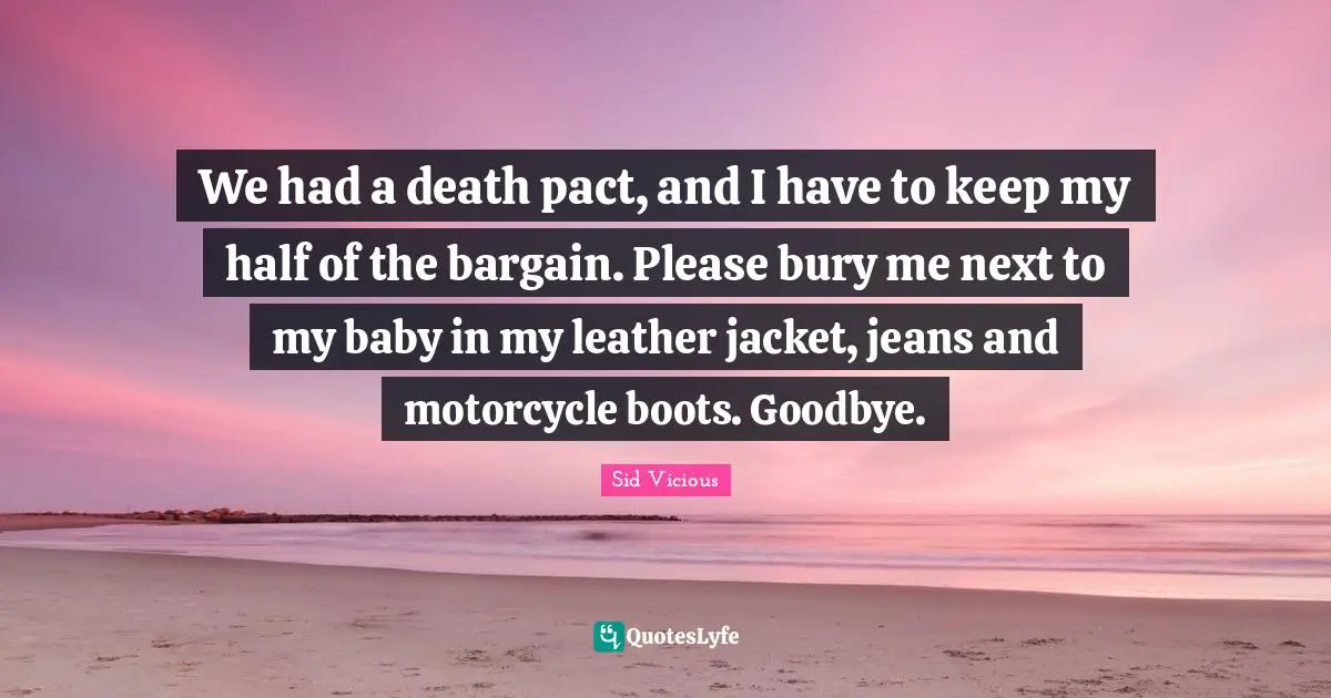 Suicidal Quotes: "We had a death pact, and I have to keep my half of the bargain. Please bury me next to my baby in my leather jacket, jeans and motorcycle boots. Goodbye."