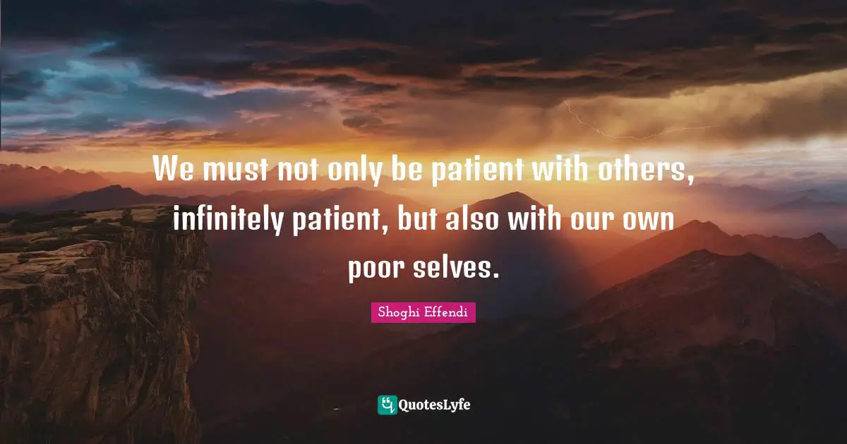We must not only be patient with others, infinitely patient, but also with our own poor selves.