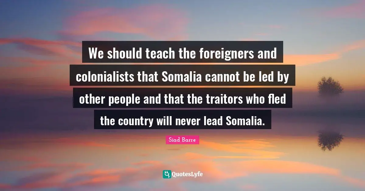 Traitor Quotes: "We should teach the foreigners and colonialists that Somalia cannot be led by other people and that the traitors who fled the country will never lead Somalia."