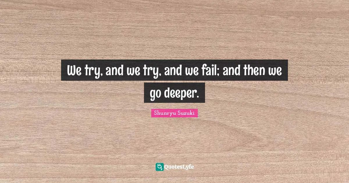 Shunryu Suzuki Quotes: "We try, and we try, and we fail; and then we go deeper."