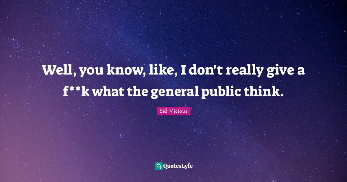 Well, you know, like, I don't really give a f**k what the general public think.