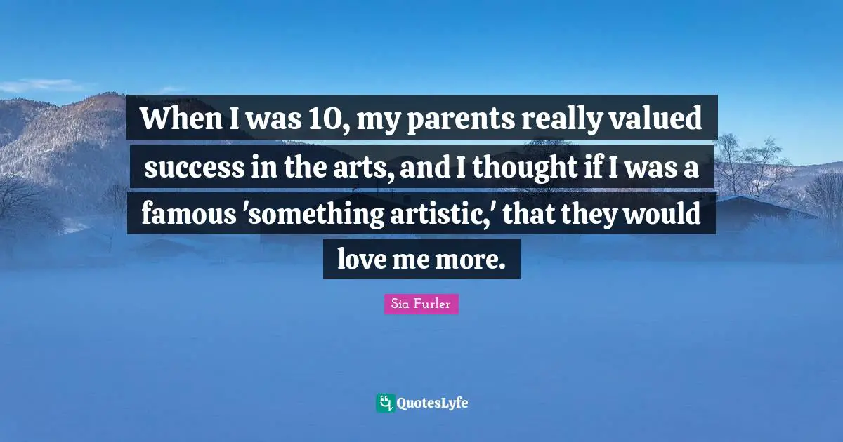 When I was 10, my parents really valued success in the arts, and I thought if I was a famous 'something artistic,' that they would love me more.