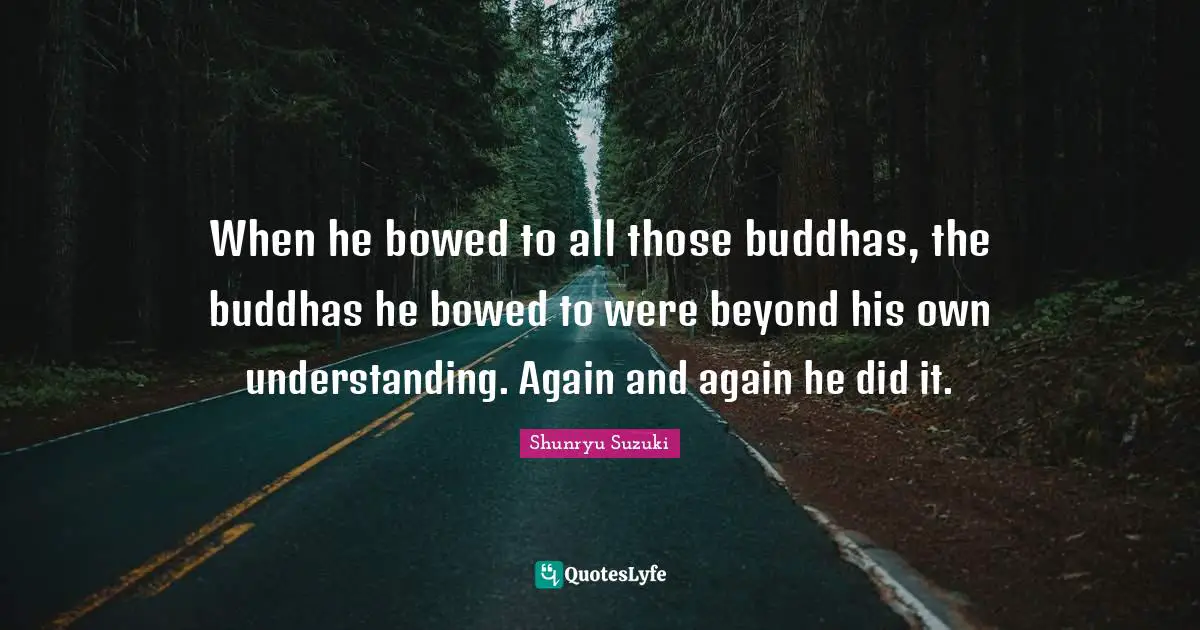 When he bowed to all those buddhas, the buddhas he bowed to were beyond his own understanding. Again and again he did it.