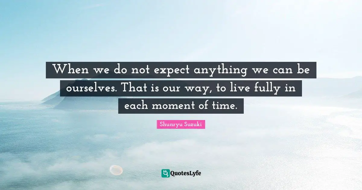 Shunryu Suzuki Quotes: "When we do not expect anything we can be ourselves. That is our way, to live fully in each moment of time."