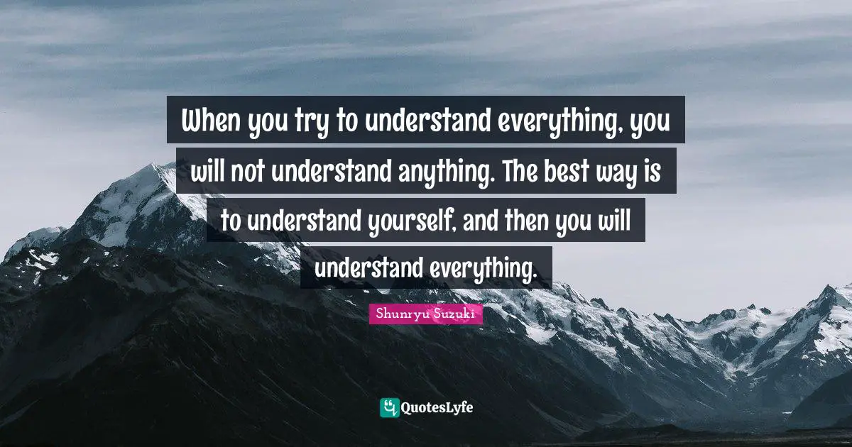Shunryu Suzuki Quotes: "When you try to understand everything, you will not understand anything. The best way is to understand yourself, and then you will understand everything."