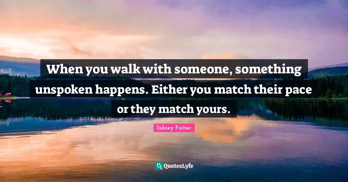 Pace Quotes: "When you walk with someone, something unspoken happens. Either you match their pace or they match yours."