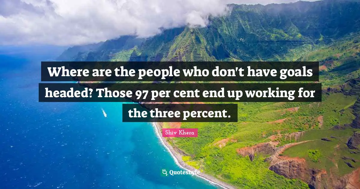 Where are the people who don't have goals headed? Those 97 per cent end up working for the three percent.