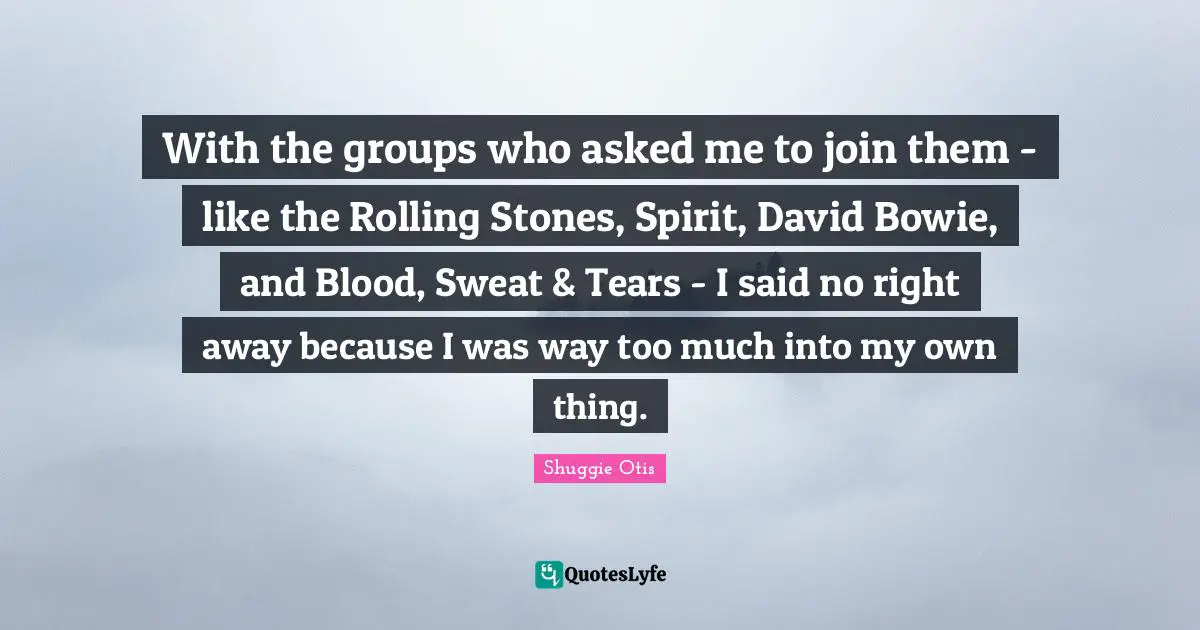 With the groups who asked me to join them - like the Rolling Stones, Spirit, David Bowie, and Blood, Sweat & Tears - I said no right away because I was way too much into my own thing.