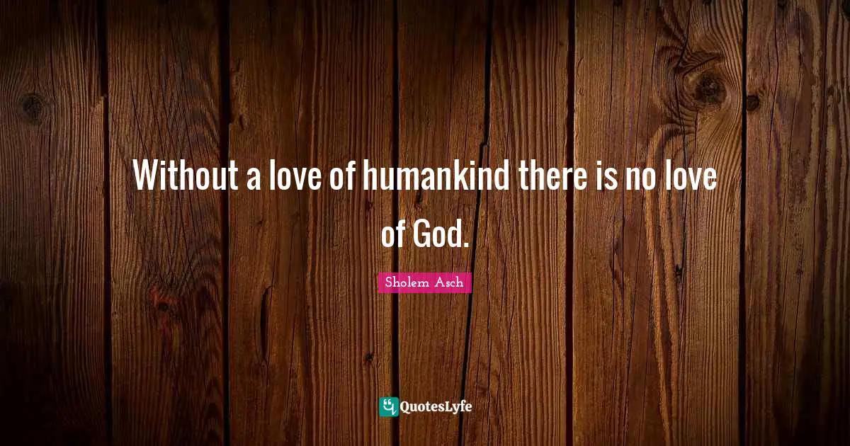 Without a love of humankind there is no love of God.