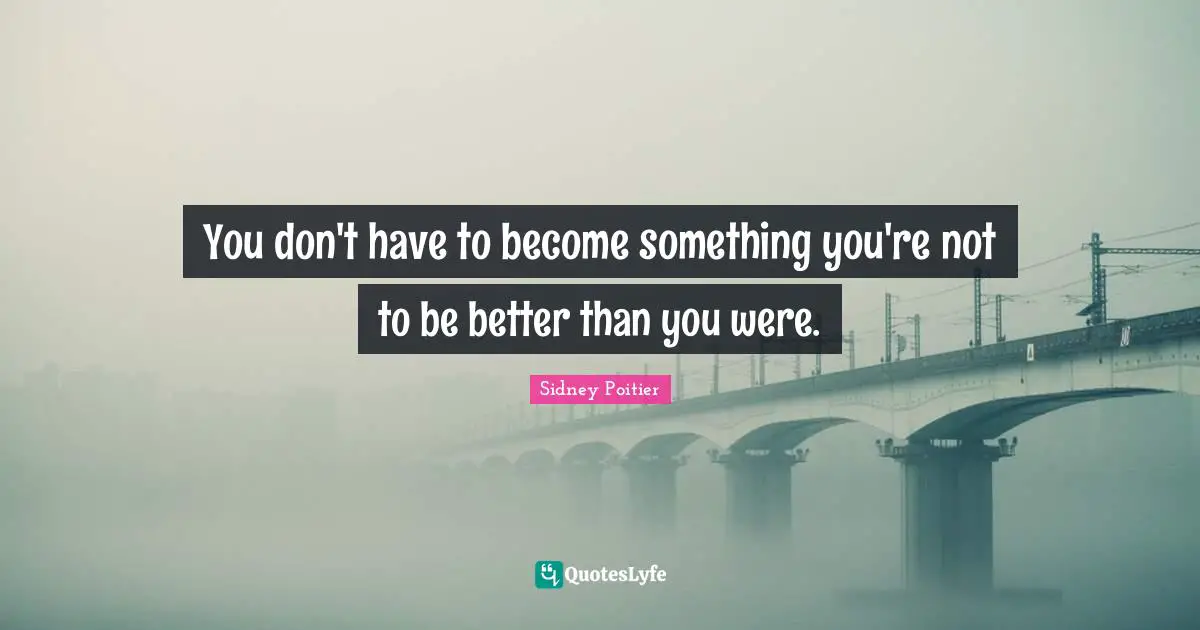 You don't have to become something you're not to be better than you were.