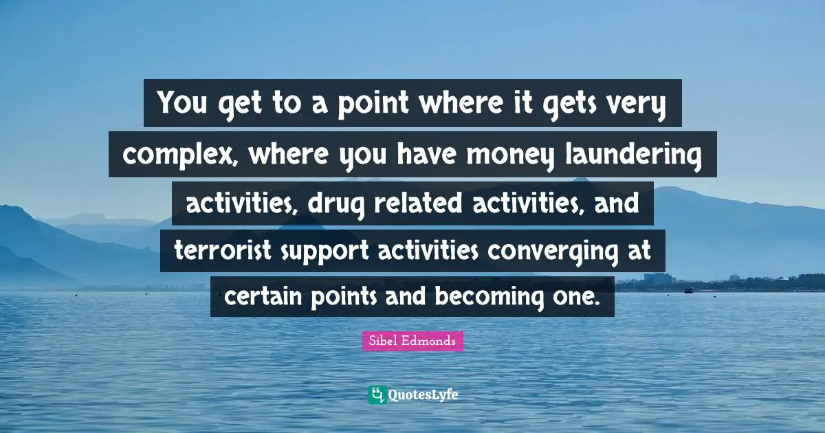 You get to a point where it gets very complex, where you have money laundering activities, drug related activities, and terrorist support activities converging at certain points and becoming one.