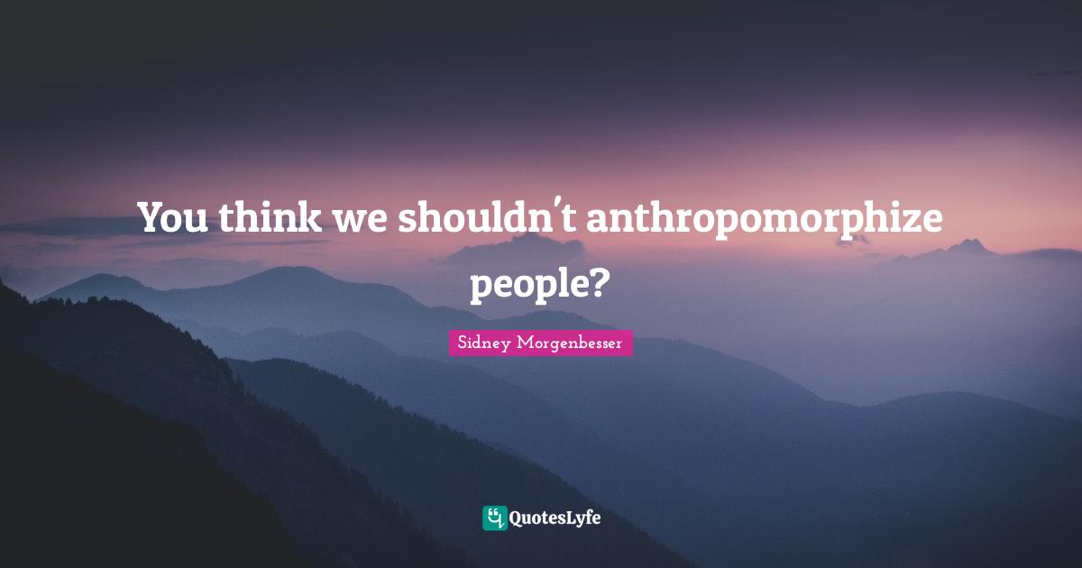 You think we shouldn't anthropomorphize people?