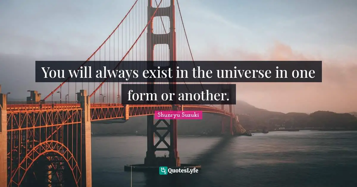 Shunryu Suzuki Quotes: "You will always exist in the universe in one form or another."