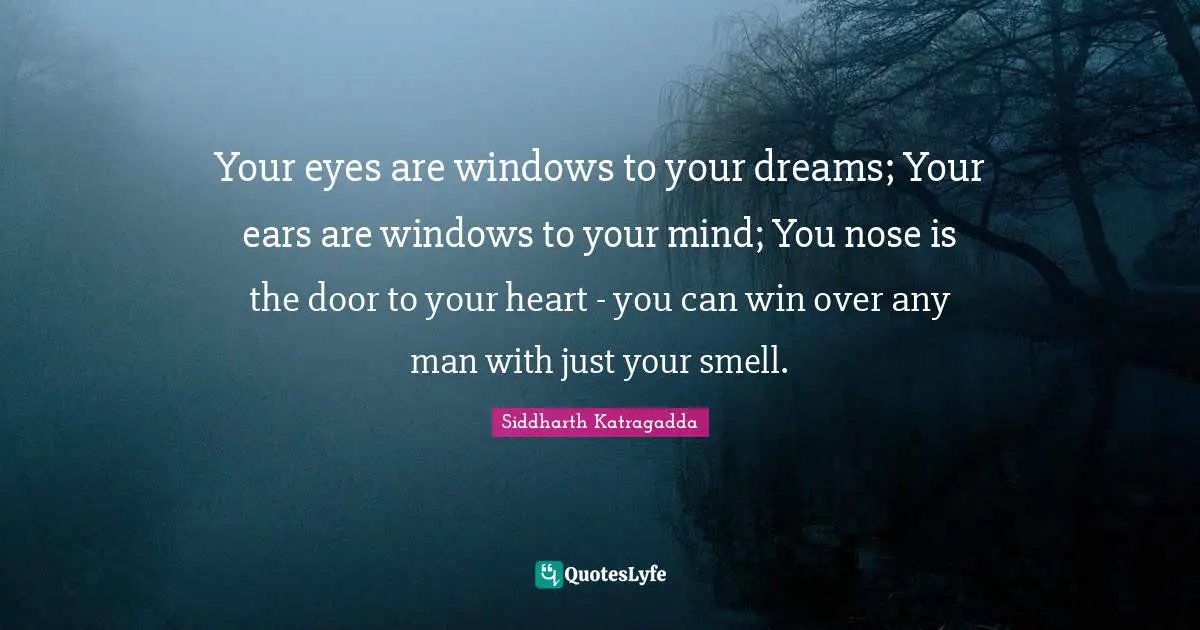 Siddharth Katragadda Quotes: "Your eyes are windows to your dreams; Your ears are windows to your mind; You nose is the door to your heart - you can win over any man with just your smell."
